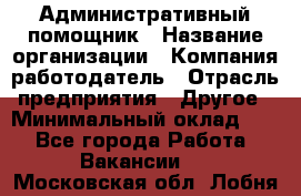 Административный помощник › Название организации ­ Компания-работодатель › Отрасль предприятия ­ Другое › Минимальный оклад ­ 1 - Все города Работа » Вакансии   . Московская обл.,Лобня г.